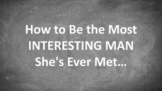How to Be the Most INTERESTING Man a Woman&#39;s Ever Met...