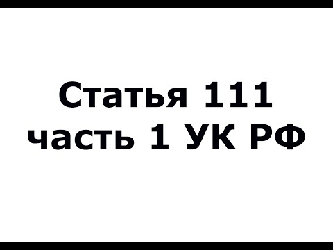 Статья 111 Часть 1 УК РФ - (ч 1 ст 111 УК РФ)