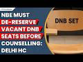 Delhi HC Directs NBE to De-Reserve Vacant DNB Reserved Seats Before Counselling