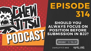Chewjitsu Podcast #314 - Should You Always Focus On Position Before Submission In BJJ?