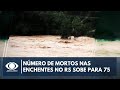 Número de mortos nas enchentes no RS sobe para 75; 103 estão desaparecidos | Band Jornalismo