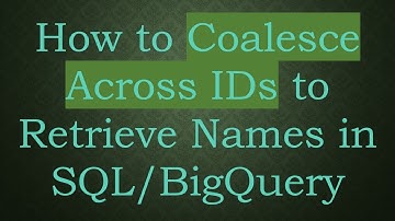 How to Coalesce Across IDs to Retrieve Names in SQL/BigQuery