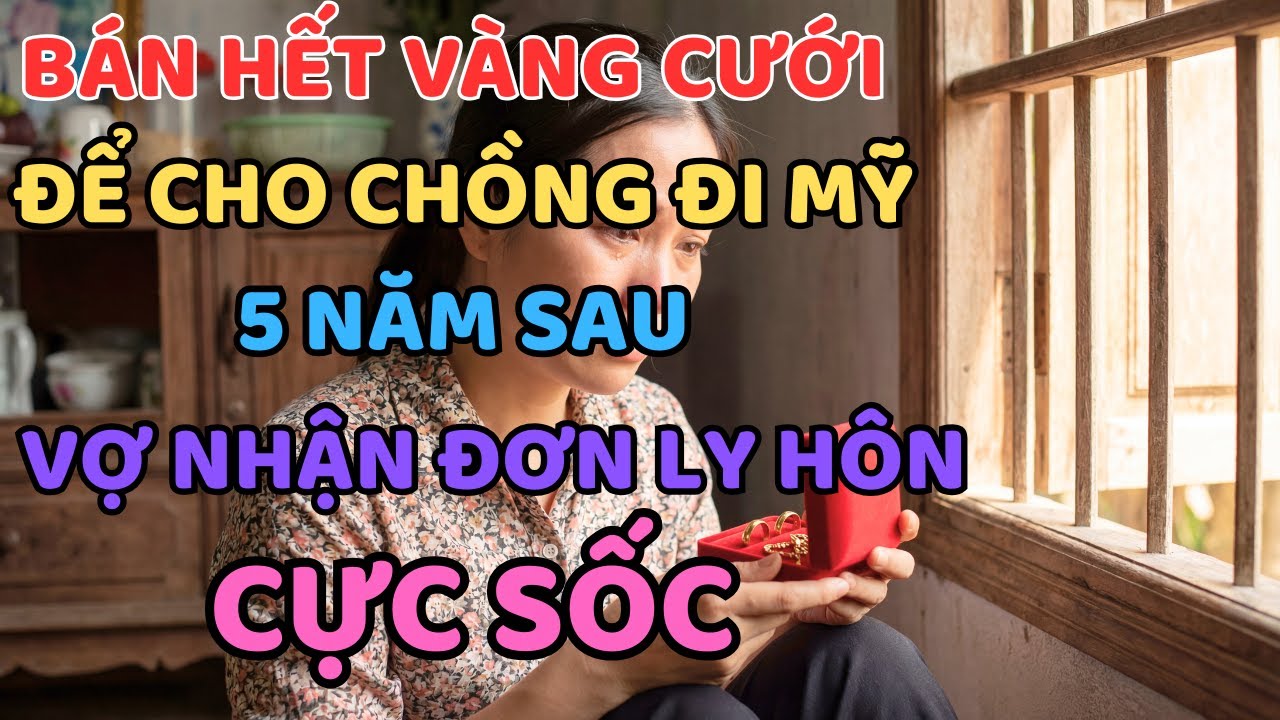 BÁN HẾT VÀNG ĐỂ CHỒNG ĐI MỸ, 5 NĂM SAU VỢ NHẬN ĐƯỢC TỜ ĐƠN LY HÔN VÀ CÚ SỐC TỘT CÙNG!
