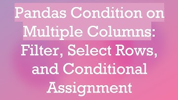 Pandas Condition on Multiple Columns: Filter, Select Rows, and Conditional Assignment