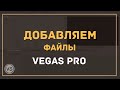 5. Как добавлять файлы в проект Sony Vegas Pro