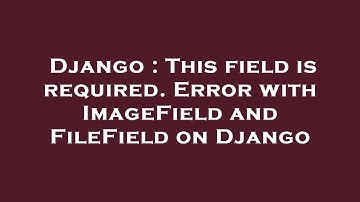 Django : This field is required. Error with ImageField and FileField on Django