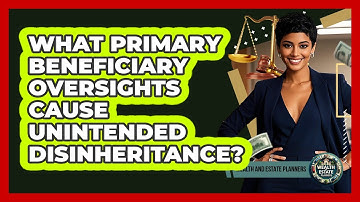 What Primary Beneficiary Oversights Cause Unintended Disinheritance? - Wealth and Estate Planners