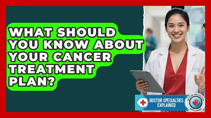What Should You Know About Your Cancer Treatment Plan? - Doctor Specialties Explained