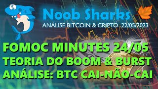 22/05/2023 - Análise Crypto: FOMOC Minutes 24/05. Teoria do Boom &amp; Burst. BTC Análise: Cai-não-cai