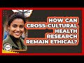 How Can Cross-cultural Health Research Remain Ethical? - Anthropology Insights