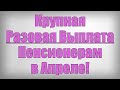 Крупная Разовая Выплата Пенсионерам в Апреле!