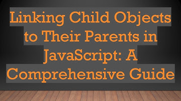 Linking Child Objects to Their Parents in JavaScript: A Comprehensive Guide