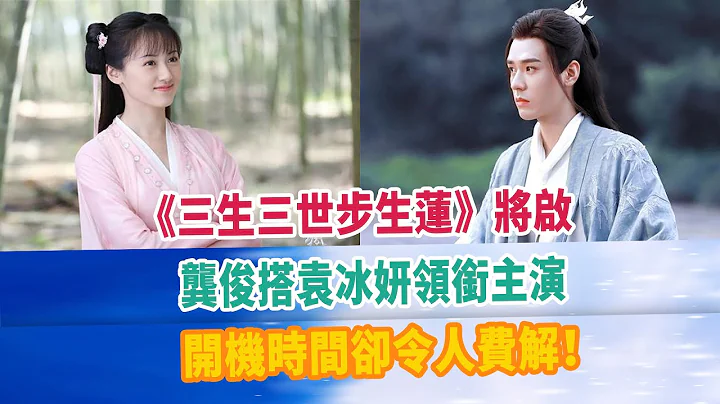 《三生三世步生莲》将启，龚俊搭袁冰妍领衔主演，开机时间却令人费解！#龚俊 - 天天要闻