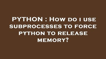 PYTHON : How do i use subprocesses to force python to release memory?