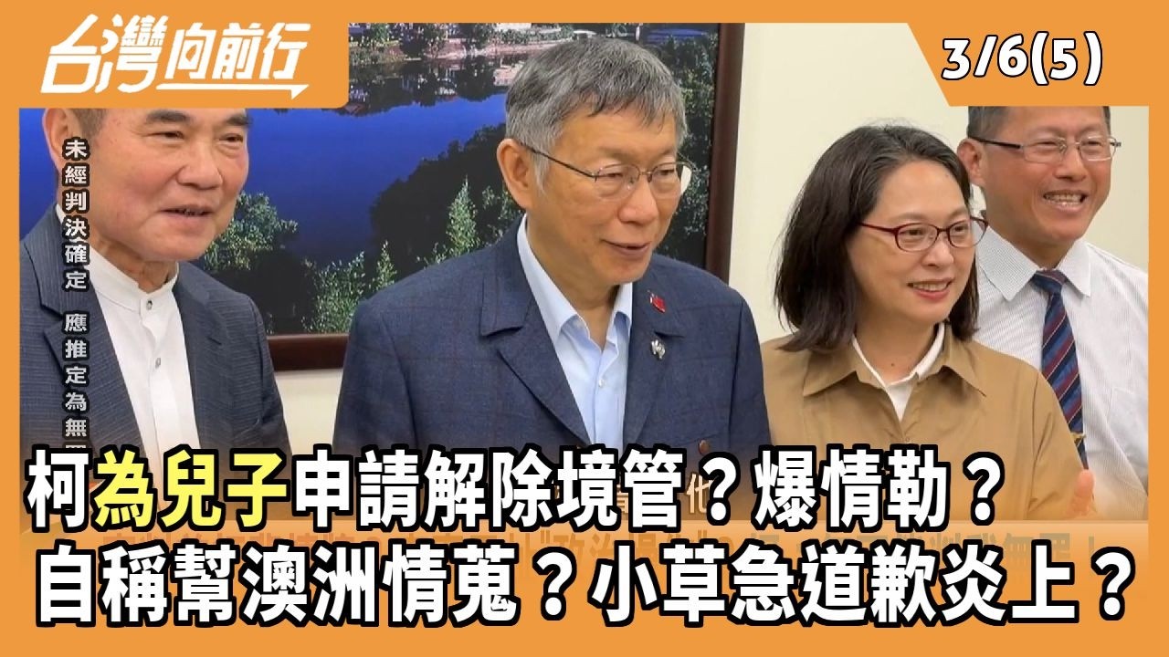 柯為兒子申請解除境管？爆情勒？自稱幫澳洲情蒐？小草急道歉炎上？2026.03.06 【台灣向前行 Part5】