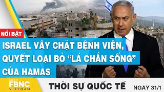 Thời sự Quốc tế 31\/1 | Israel vây chặt bệnh viện, quyết loại bỏ “lá chắn sống” của Hamas | FBNC