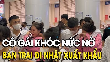 CÔ GÁI KHÓC NỨC NỞ, TIỄN BẠN TRAI ĐI NHẬT XUẤT KHẨU LAO ĐỘNG