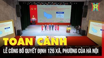 Toàn cảnh Lễ công bố quyết định 126 xã, phường mới của Hà Nội