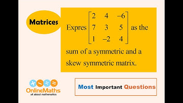 XII Matrices Express  2 4  -6, 7 3 5, 1  -2 4 as the sum of a symmetric and a skew symmetric matrix