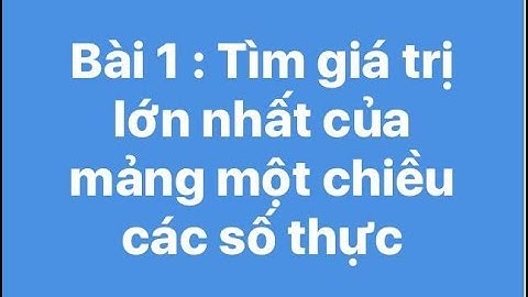 Bài 1: Viết hàm tìm giá trị lớn nhất trong mảng 1 chiều các số thực