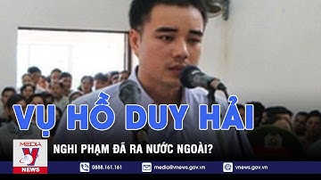 Nghi phạm vụ Hồ Duy Hải đã ra nước ngoài? | Vnews