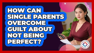 How Can Single Parents Overcome Guilt About Not Being Perfect? - Single Parent Support Hub