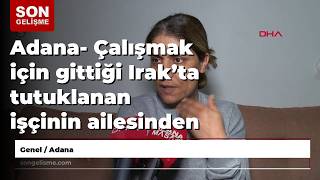 Adana - Çalışmak Için Gittiği Irak’ta Tutuklanan Işçinin Ailesinden Iade Talebi