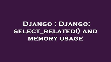 Django : Django: select_related() and memory usage