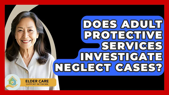 Does Adult Protective Services Investigate Neglect Cases? - Elder Care Support Network