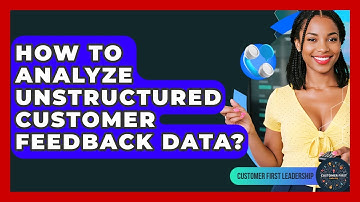 How To Analyze Unstructured Customer Feedback Data? - Customer First Leadership