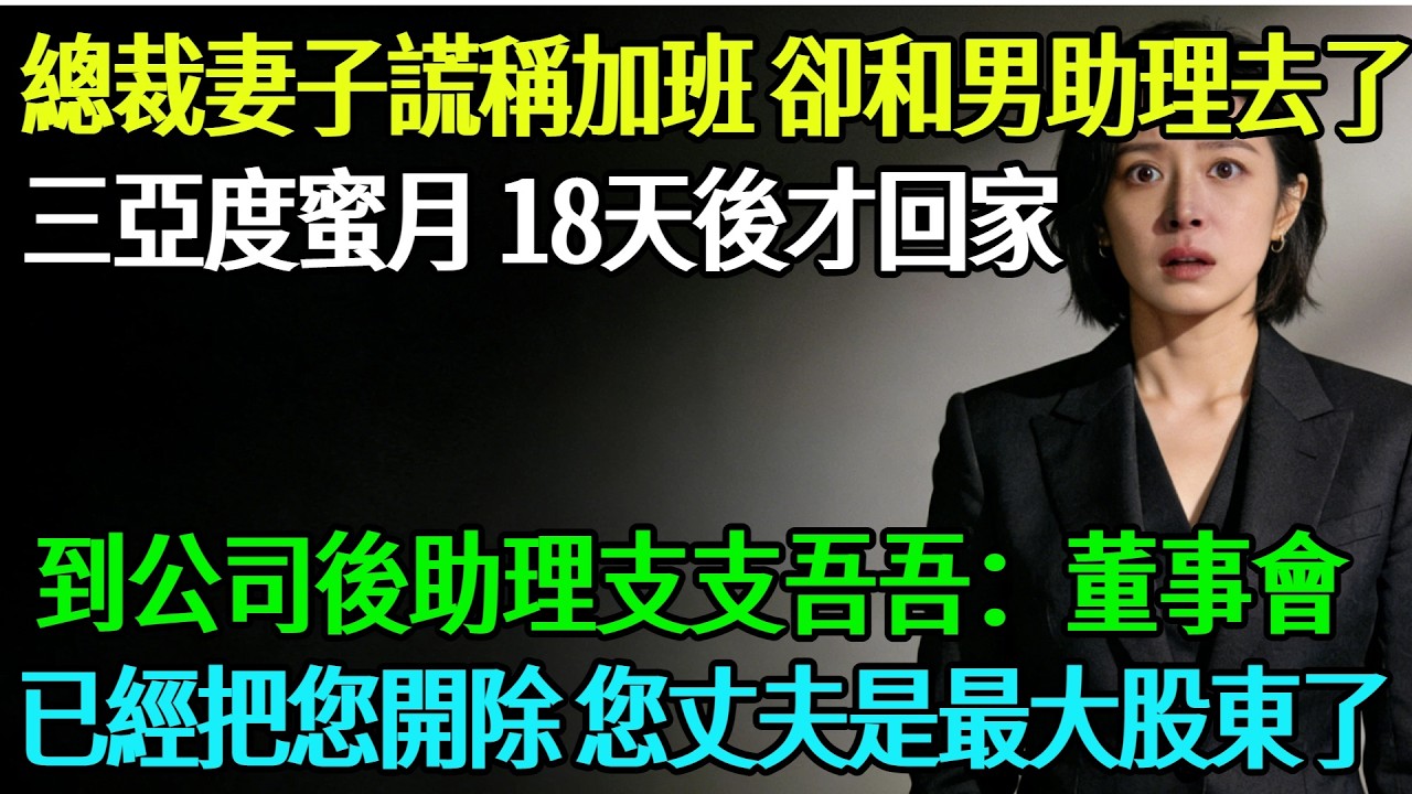 【完結】總裁妻子謊稱加班，卻和男助理去了三亞度蜜月，18天後她才回到家，到公司後助理支支吾吾：董事會已經把您開除了，您丈夫上個月已經是最大股東了。#奇聞#故事#完結文