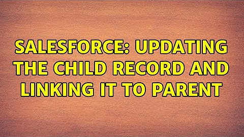 Salesforce: updating the child record and linking it to parent (2 Solutions!!)