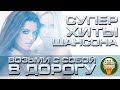 СУПЕР ХИТЫ ШАНСОНА ❂ ВОЗЬМИ С СОБОЙ В ДОРОГУ ❂ ПЕСНИ ДЛЯ ТЕХ, КТО В ПУТИ ❂ SUPER HITS OF CHANSON