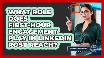 What Role Does First-hour Engagement Play In LinkedIn Post Reach? - Get Linked Together