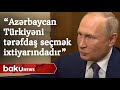 Putin: Azərbaycan Türkiyəni tərəfdaş seçmək ixtiyarındadır