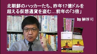 北朝鮮のハッカーたち、昨年17億ドルを超える仮想通貨を盗む…前年の「3倍」　by榊淳司