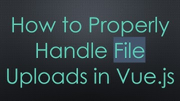 How to Properly Handle File Uploads in Vue.js