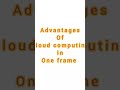 #advantages_of_cloud_ computing_in_one_frame #shortsvideo #cloud #cloudcomputing