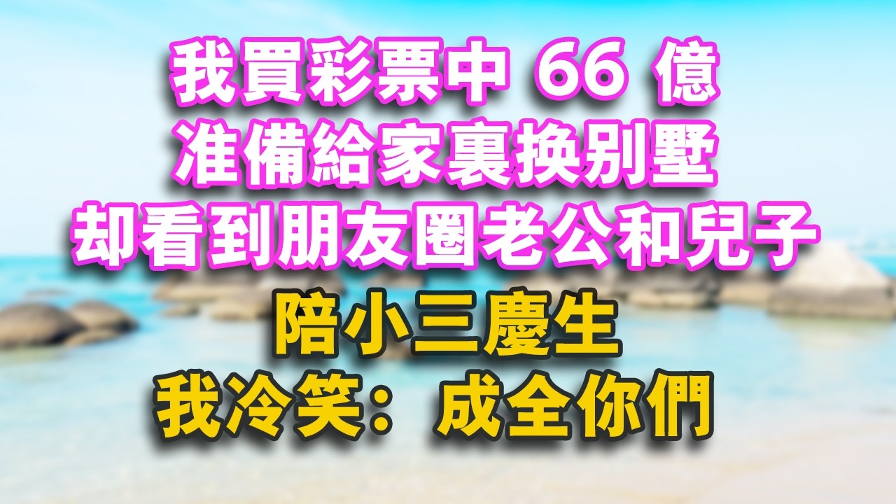 我買彩票中66億，準備給家裏換別墅，卻看到朋友圈老公和兒子陪小三慶生，我冷笑：成全你們！#家庭 #婚姻 #健康 #情感 #人生感悟 #為人處世 #心靈暖流 #戀愛 #故事 #小說 #老年生活 #分享
