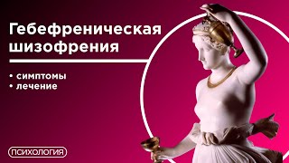 Гебефреническая шизофрения / Причины, симптомы и лечение