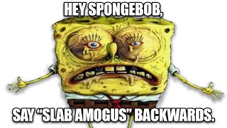 Hey Spongebob, say Slab Amogus backwards.