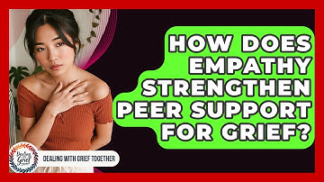 How Does Empathy Strengthen Peer Support For Grief? - Dealing With Grief Together