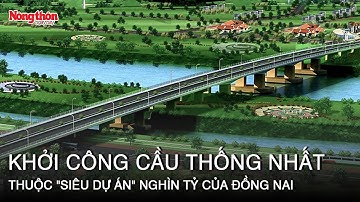 Khởi công cầu Thống Nhất thuộc "siêu dự án" nghìn tỷ của Đồng Nai | Báo NTNN
