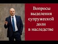 Вопросы выделения супружеской доли в наследстве.