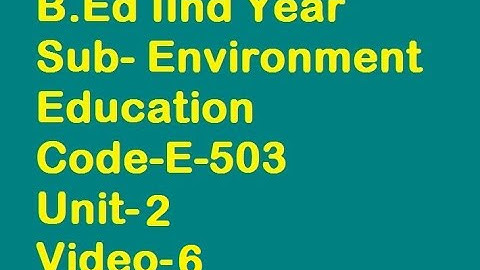 B Ed 2, Sub- Environment Education, Code E-503, Unit-2 ,(Video-6)