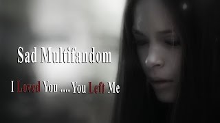 ▶Sad Multifandom | I loved you and you left me