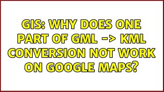 GIS: Why does one part of GML -＞ KML conversion not work on Google Maps? (2 Solutions!!)