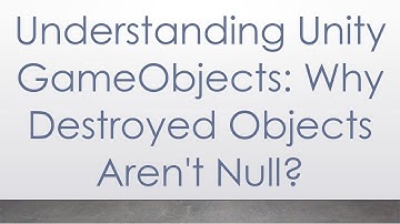 Understanding Unity GameObjects: Why Destroyed Objects Aren