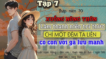 Tập 7 : Thập niên 70 xuống nông thôn làm thanh niên trí thức ta liền có con với gã lưu manh
