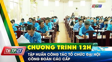 Tập huấn công tác tổ chức Đại hội Công đoàn các cấp | Cần Thơ TV